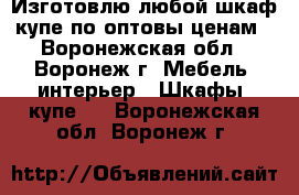 Изготовлю любой шкаф купе по оптовы ценам - Воронежская обл., Воронеж г. Мебель, интерьер » Шкафы, купе   . Воронежская обл.,Воронеж г.